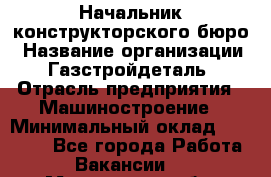 Начальник конструкторского бюро › Название организации ­ Газстройдеталь › Отрасль предприятия ­ Машиностроение › Минимальный оклад ­ 60 000 - Все города Работа » Вакансии   . Мурманская обл.,Оленегорск г.